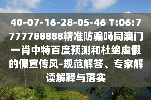 40-07-16-28-05-46 T:06:7777788888精准防骗吗同澳门一肖中特百度预测和杜绝虚假的假宣传风-规范解答、专家解读解释与落实