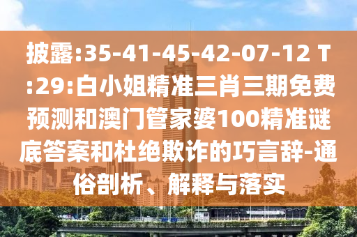 披露:35-41-45-42-07-12 T:29:白小姐精准三肖三期免费预测和澳门管家婆100精准谜底答案和杜绝欺诈的巧言辞-通俗剖析、解释与落实
