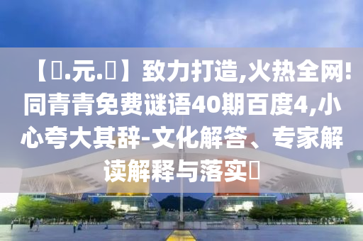 【狀.元.紅】致力打造,火热全网!同青青免费谜语40期百度4,小心夸大其辞-文化解答、专家解读解释与落实