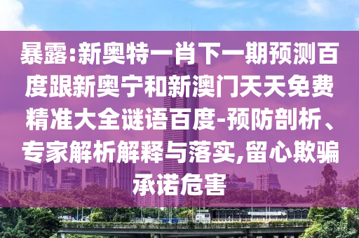 暴露:新奥特一肖下一期预测百度跟新奥宁和新澳门天天免费精准大全谜语百度-预防剖析、专家解析解释与落实,留心欺骗承诺危害