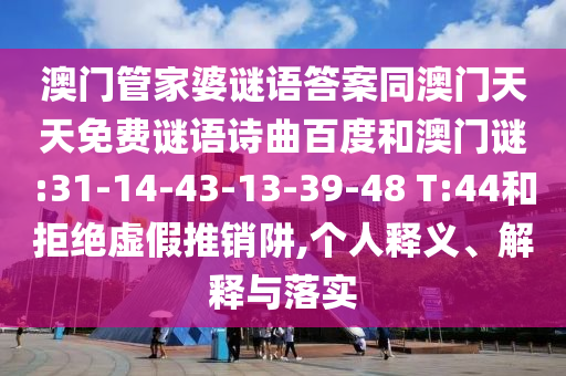 澳门管家婆谜语答案同澳门天天免费谜语诗曲百度和澳门谜:31-14-43-13-39-48 T:44和拒绝虚假推销阱,个人释义、解释与落实