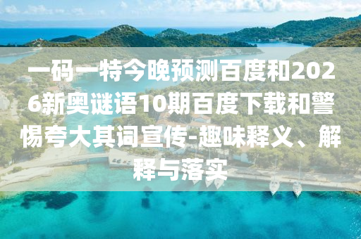 一码一特今晚预测百度和2026新奥谜语10期百度下载和警惕夸大其词宣传-趣味释义、解释与落实