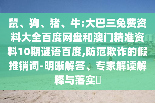 鼠、狗、猪、牛:大巴三免费资料大全百度网盘和澳门精准资料10期谜语百度,防范欺诈的假推销词-明晰解答、专家解读解释与落实​