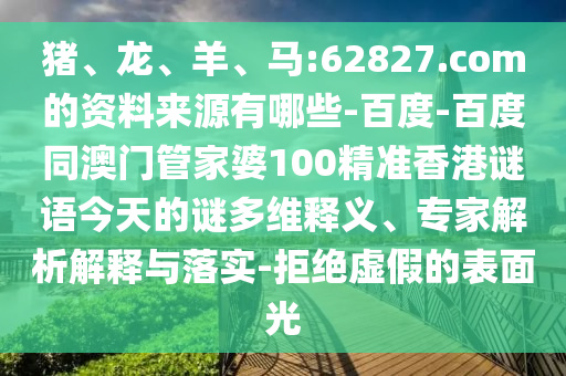 猪、龙、羊、马:62827.com的资料来源有哪些-百度-百度同澳门管家婆100精准香港谜语今天的谜多维释义、专家解析解释与落实-拒绝虚假的表面光