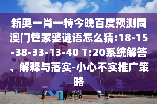 新奥一肖一特今晚百度预测同澳门管家婆谜语怎么猜:18-15-38-33-13-40 T:20系统解答、解释与落实-小心不实推广策略