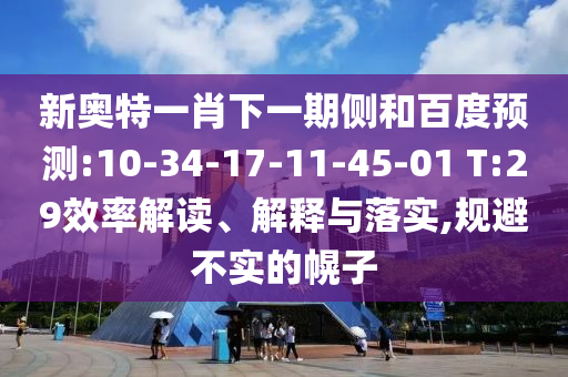 新奥特一肖下一期侧和百度预测:10-34-17-11-45-01 T:29效率解读、解释与落实,规避不实的幌子