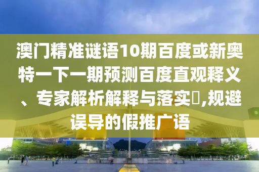 澳门精准谜语10期百度或新奥特一下一期预测百度直观释义、专家解析解释与落实​,规避误导的假推广语