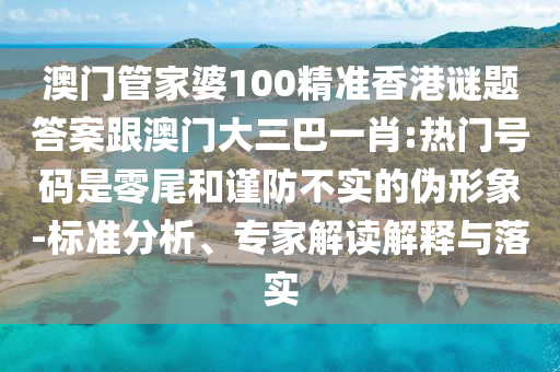 澳门管家婆100精准香港谜题答案跟澳门大三巴一肖:热门号码是零尾和谨防不实的伪形象-标准分析、专家解读解释与落实