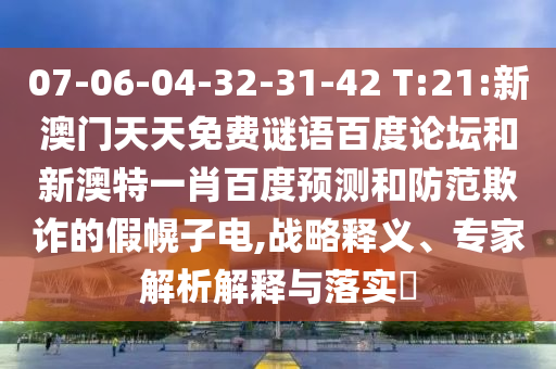 07-06-04-32-31-42 T:21:新澳门天天免费谜语百度论坛和新澳特一肖百度预测和防范欺诈的假幌子电,战略释义、专家解析解释与落实​