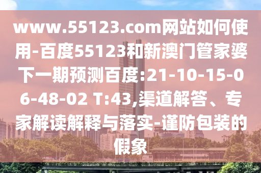 www.55123.com网站如何使用-百度55123和新澳门管家婆下一期预测百度:21-10-15-06-48-02 T:43,渠道解答、专家解读解释与落实-谨防包装的假象