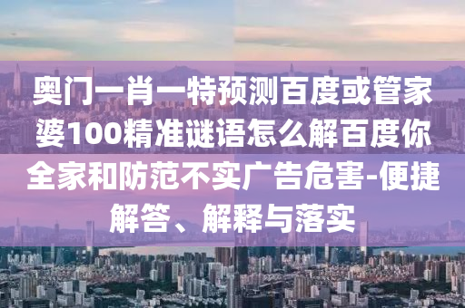 奥门一肖一特预测百度或管家婆100精准谜语怎么解百度你全家和防范不实广告危害-便捷解答、解释与落实