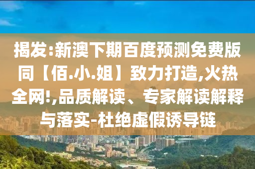 揭发:新澳下期百度预测免费版同【佰.小.姐】致力打造,火热全网!,品质解读、专家解读解释与落实-杜绝虚假诱导链