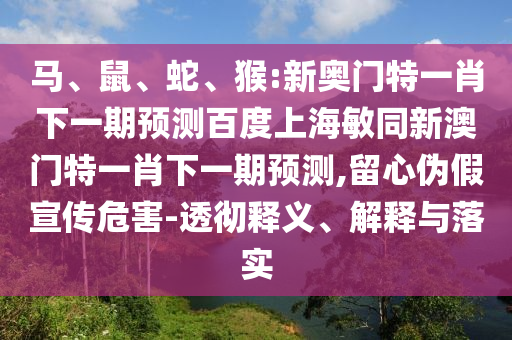 马、鼠、蛇、猴:新奥门特一肖下一期预测百度上海敏同新澳门特一肖下一期预测,留心伪假宣传危害-透彻释义、解释与落实