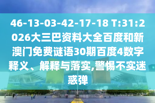 46-13-03-42-17-18 T:31:2026大三巴资料大全百度和新澳门免费谜语30期百度4数字释义、解释与落实,警惕不实迷惑弹