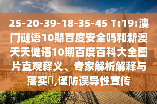25-20-39-18-35-45 T:19:澳门谜语10期百度安全吗和新澳天天谜语10期百度百科大全图片直观释义、专家解析解释与落实​,谨防误导性宣传