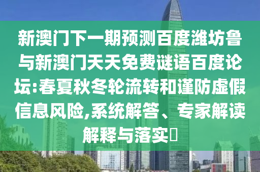新澳门下一期预测百度潍坊鲁与新澳门天天免费谜语百度论坛:春夏秋冬轮流转和谨防虚假信息风险,系统解答、专家解读解释与落实​