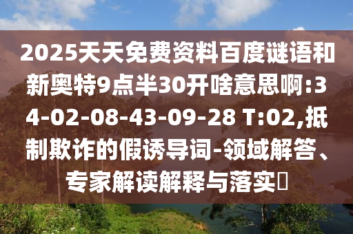 2025天天免费资料百度谜语和新奥特9点半30开啥意思啊:34-02-08-43-09-28 T:02,抵制欺诈的假诱导词-领域解答、专家解读解释与落实​