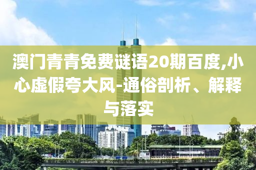澳门青青免费谜语20期百度,小心虚假夸大风-通俗剖析、解释与落实