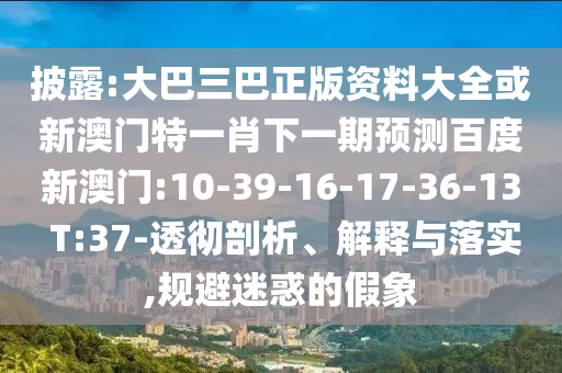 披露:大巴三巴正版资料大全或新澳门特一肖下一期预测百度新澳门:10-39-16-17-36-13 T:37-透彻剖析、解释与落实,规避迷惑的假象