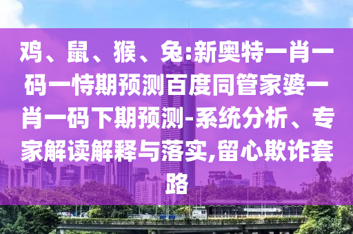 鸡、鼠、猴、兔:新奥特一肖一码一恃期预测百度同管家婆一肖一码下期预测-系统分析、专家解读解释与落实,留心欺诈套路