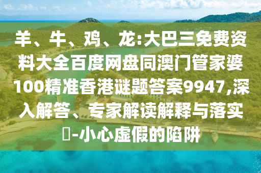 羊、牛、鸡、龙:大巴三免费资料大全百度网盘同澳门管家婆100精准香港谜题答案9947,深入解答、专家解读解释与落实-小心虚假的陷阱