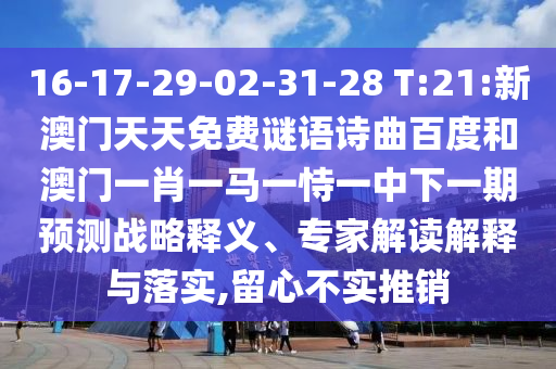 16-17-29-02-31-28 T:21:新澳门天天免费谜语诗曲百度和澳门一肖一马一恃一中下一期预测战略释义、专家解读解释与落实,留心不实推销
