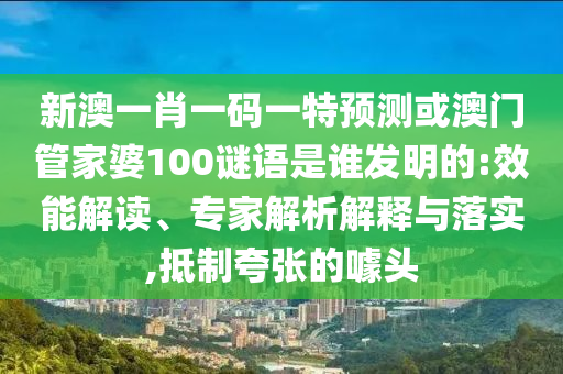 新澳一肖一码一特预测或澳门管家婆100谜语是谁发明的:效能解读、专家解析解释与落实,抵制夸张的噱头
