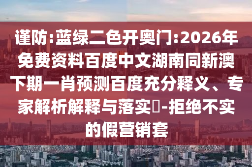 谨防:蓝绿二色开奥门:2026年免费资料百度中文湖南同新澳下期一肖预测百度充分释义、专家解析解释与落实​-拒绝不实的假营销套