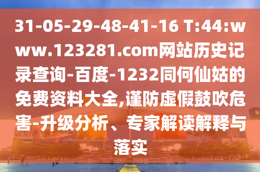 31-05-29-48-41-16 T:44:www.123281.com网站历史记录查询-百度-1232同何仙姑的免费资料大全,谨防虚假鼓吹危害-升级分析、专家解读解释与落实