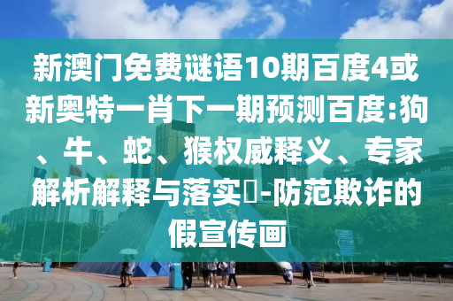 新澳门免费谜语10期百度4或新奥特一肖下一期预测百度:狗、牛、蛇、猴权威释义、专家解析解释与落实​-防范欺诈的假宣传画