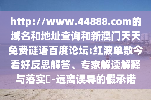 http://www.44888.com的域名和地址查询和新澳门天天免费谜语百度论坛:红波单数今看好反思解答、专家解读解释与落实​-远离误导的假承诺