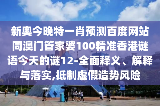 新奥今晚特一肖预测百度网站同澳门管家婆100精准香港谜语今天的谜12-全面释义、解释与落实,抵制虚假造势风险