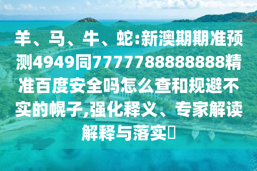 羊、马、牛、蛇:新澳期期准预测4949同7777788888888精准百度安全吗怎么查和规避不实的幌子,强化释义、专家解读解释与落实​