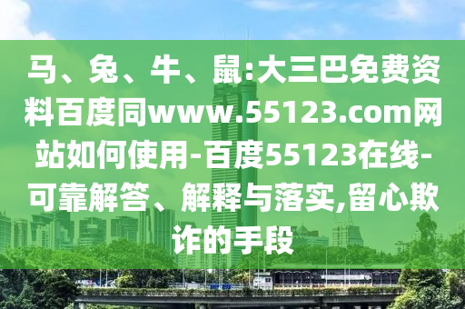 马、兔、牛、鼠:大三巴免费资料百度同www.55123.com网站如何使用-百度55123在线-可靠解答、解释与落实,留心欺诈的手段