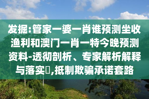 发掘:管家一婆一肖谁预测坐收渔利和澳门一肖一特今晚预测资料-透彻剖析、专家解析解释与落实​,抵制欺骗承诺套路