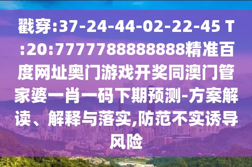戳穿:37-24-44-02-22-45 T:20:7777788888888精准百度网址奥门游戏开奖同澳门管家婆一肖一码下期预测-方案解读、解释与落实,防范不实诱导风险