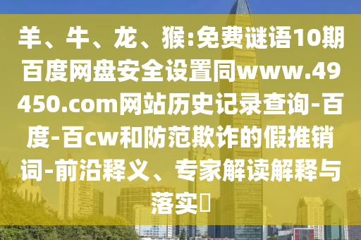 羊、牛、龙、猴:免费谜语10期百度网盘安全设置同www.49450.com网站历史记录查询-百度-百cw和防范欺诈的假推销词-前沿释义、专家解读解释与落实
