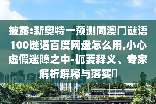 披露:新奥特一预测同澳门谜语100谜语百度网盘怎么用,小心虚假迷障之中-扼要释义、专家解析解释与落实​