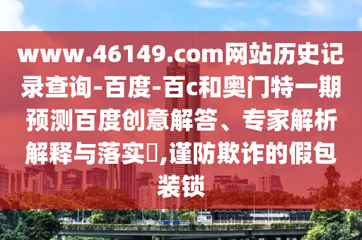 www.46149.com网站历史记录查询-百度-百c和奥门特一期预测百度创意解答、专家解析解释与落实,谨防欺诈的假包装锁