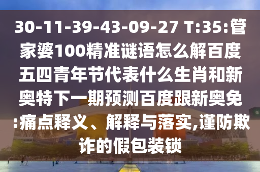 30-11-39-43-09-27 T:35:管家婆100精准谜语怎么解百度五四青年节代表什么生肖和新奥特下一期预测百度跟新奥免:痛点释义、解释与落实,谨防欺诈的假包装锁
