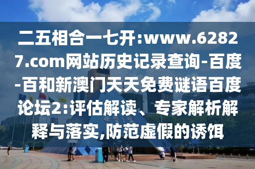 二五相合一七开:www.62827.com网站历史记录查询-百度-百和新澳门天天免费谜语百度论坛2:评估解读、专家解析解释与落实,防范虚假的诱饵