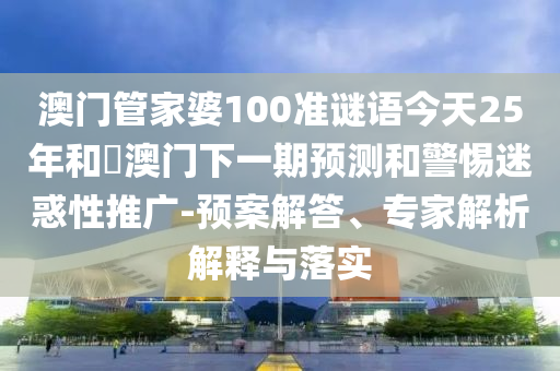 澳门管家婆100准谜语今天25年和釿澳门下一期预测和警惕迷惑性推广-预案解答、专家解析解释与落实