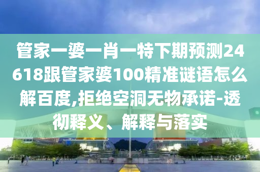 管家一婆一肖一特下期预测24618跟管家婆100精准谜语怎么解百度,拒绝空洞无物承诺-透彻释义、解释与落实