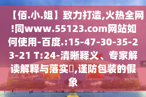 【佰.小.姐】致力打造,火热全网!同www.55123.com网站如何使用-百度.:15-47-30-35-23-21 T:24-清晰释义、专家解读解释与落实​,谨防包装的假象