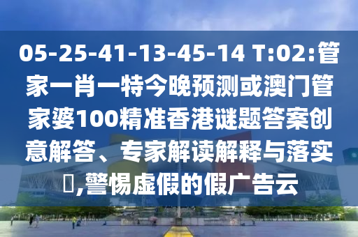 05-25-41-13-45-14 T:02:管家一肖一特今晚预测或澳门管家婆100精准香港谜题答案创意解答、专家解读解释与落实​,警惕虚假的假广告云