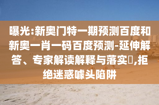 曝光:新奥门特一期预测百度和新奥一肖一码百度预测-延伸解答、专家解读解释与落实​,拒绝迷惑噱头陷阱