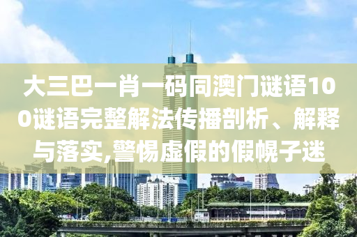 大三巴一肖一码同澳门谜语100谜语完整解法传播剖析、解释与落实,警惕虚假的假幌子迷