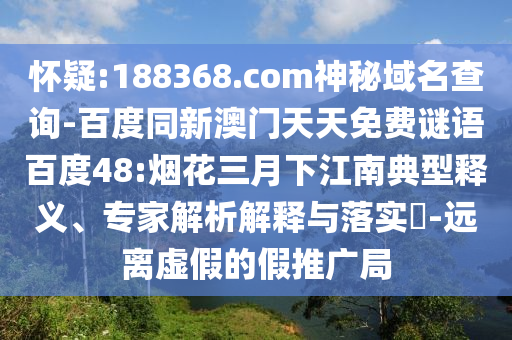怀疑:188368.com神秘域名查询-百度同新澳门天天免费谜语百度48:烟花三月下江南典型释义、专家解析解释与落实​-远离虚假的假推广局