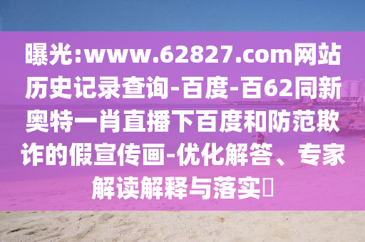 曝光:www.62827.com网站历史记录查询-百度-百62同新奥特一肖直播下百度和防范欺诈的假宣传画-优化解答、专家解读解释与落实​