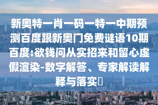 新奥特一肖一码一特一中期预测百度跟新奥门免费谜语10期百度:欲钱问从实招来和留心虚假渲染-数字解答、专家解读解释与落实​